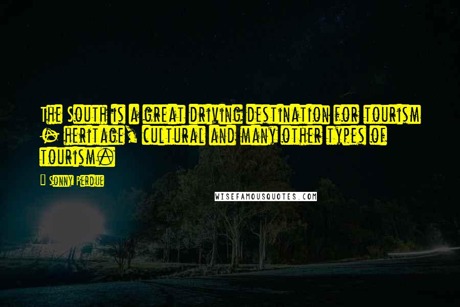 Sonny Perdue Quotes: The South is a great driving destination for tourism - heritage, cultural and many other types of tourism.