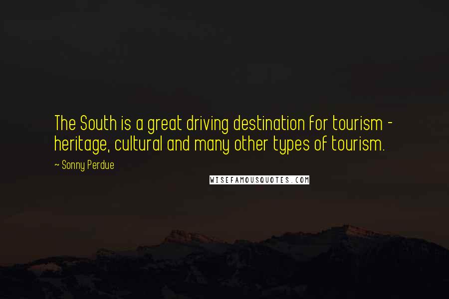 Sonny Perdue Quotes: The South is a great driving destination for tourism - heritage, cultural and many other types of tourism.