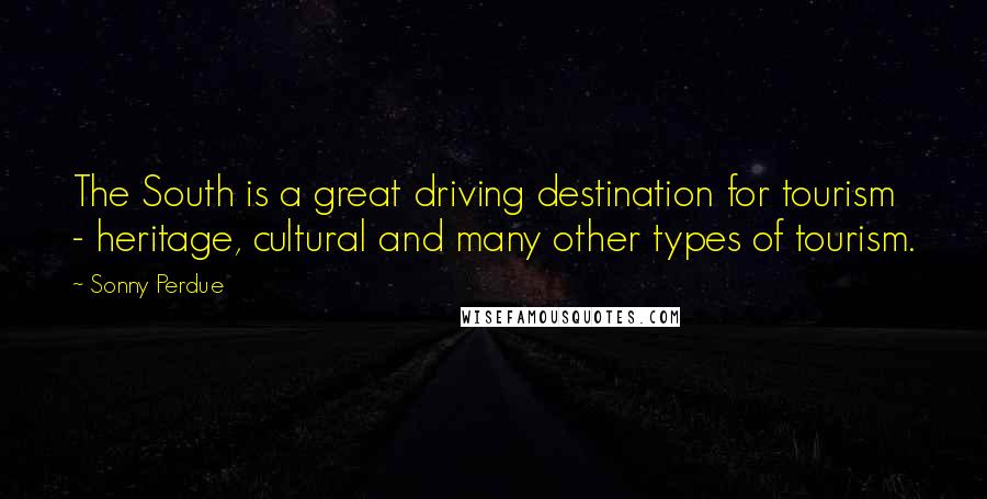 Sonny Perdue Quotes: The South is a great driving destination for tourism - heritage, cultural and many other types of tourism.