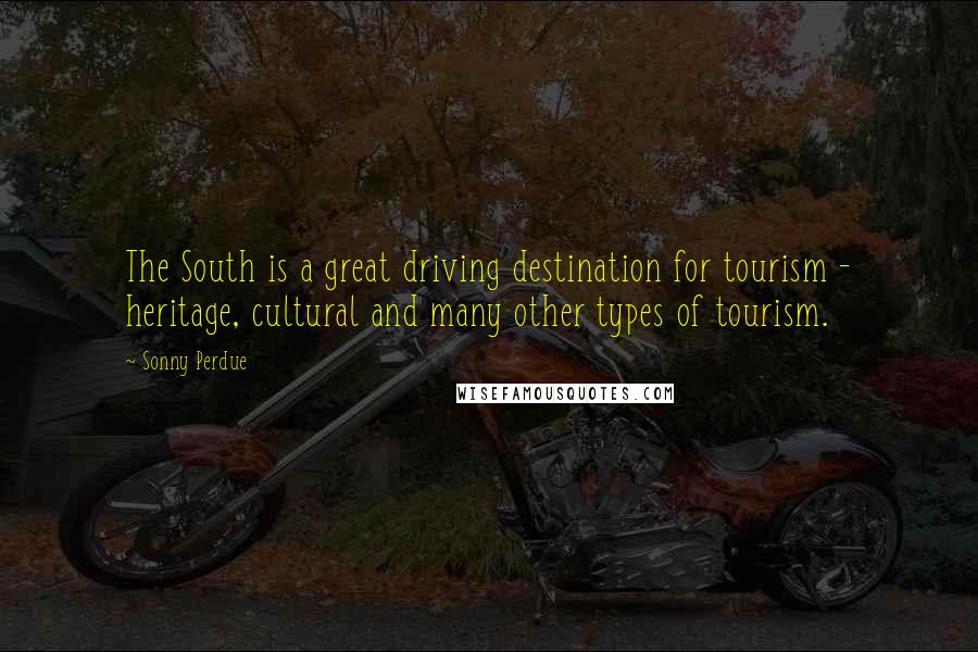 Sonny Perdue Quotes: The South is a great driving destination for tourism - heritage, cultural and many other types of tourism.