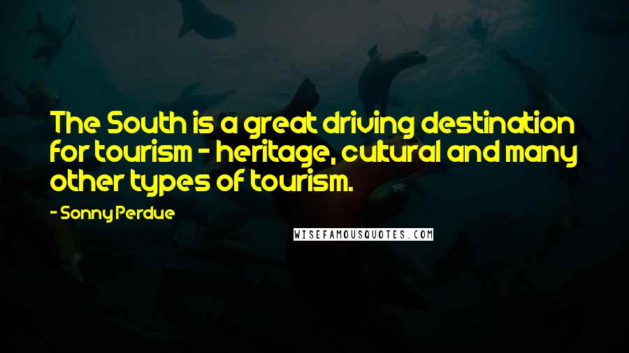 Sonny Perdue Quotes: The South is a great driving destination for tourism - heritage, cultural and many other types of tourism.