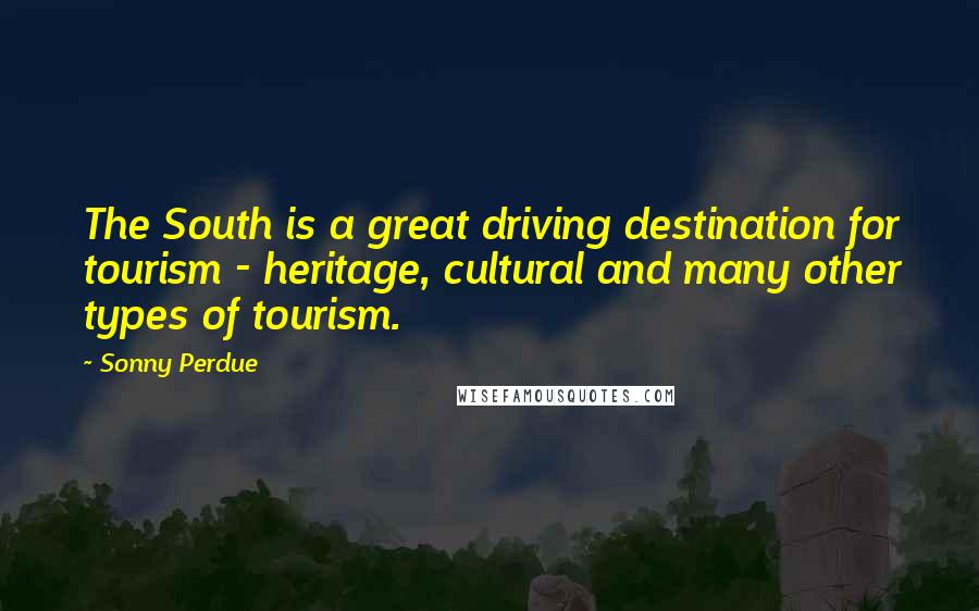 Sonny Perdue Quotes: The South is a great driving destination for tourism - heritage, cultural and many other types of tourism.