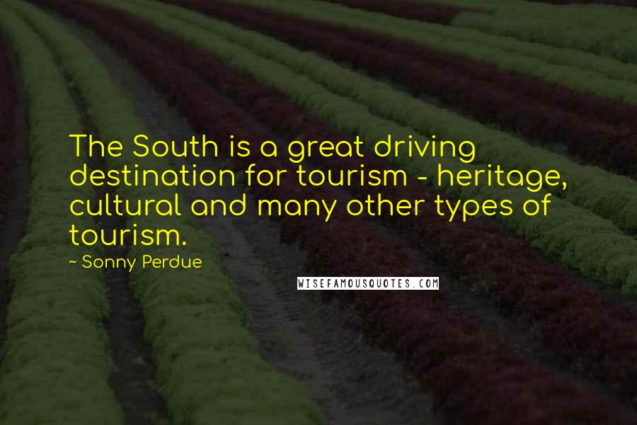 Sonny Perdue Quotes: The South is a great driving destination for tourism - heritage, cultural and many other types of tourism.
