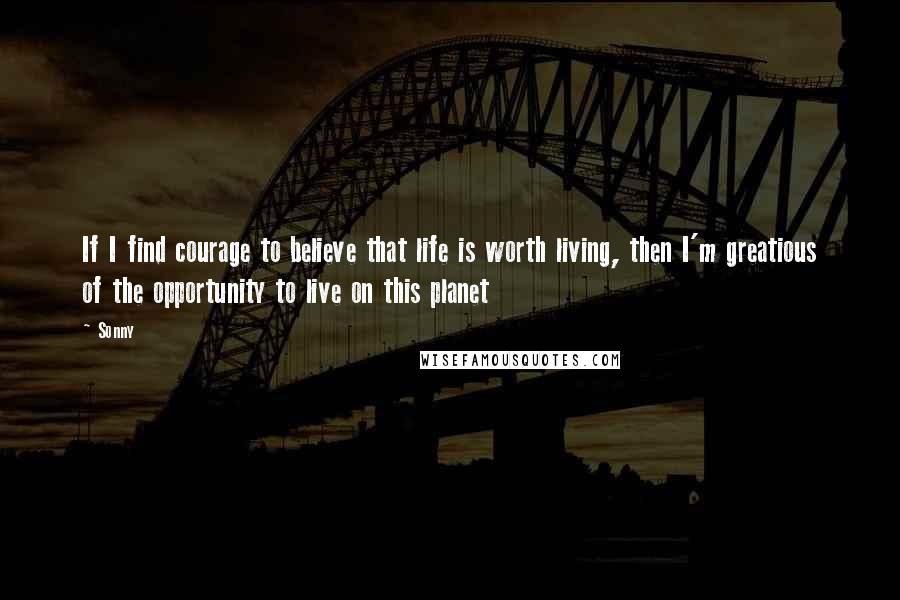 Sonny Quotes: If I find courage to believe that life is worth living, then I'm greatious of the opportunity to live on this planet