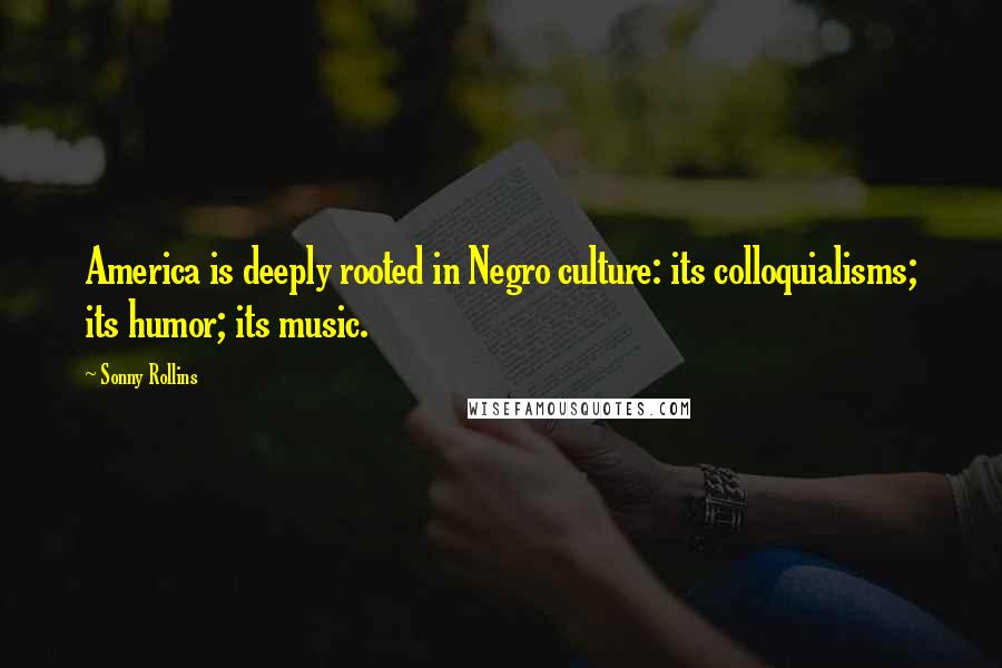 Sonny Rollins Quotes: America is deeply rooted in Negro culture: its colloquialisms; its humor; its music.