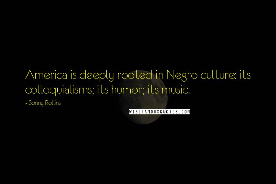 Sonny Rollins Quotes: America is deeply rooted in Negro culture: its colloquialisms; its humor; its music.