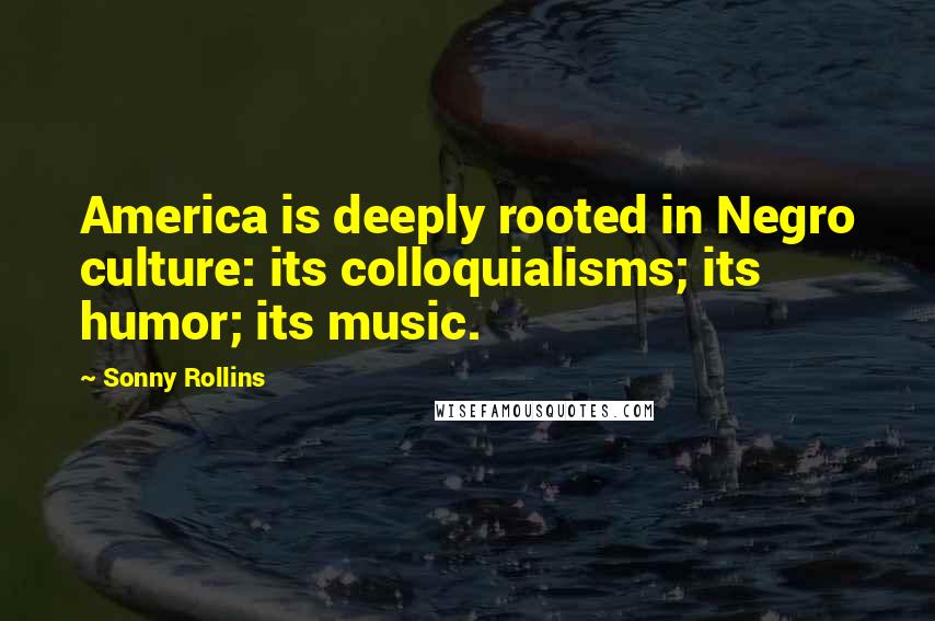 Sonny Rollins Quotes: America is deeply rooted in Negro culture: its colloquialisms; its humor; its music.