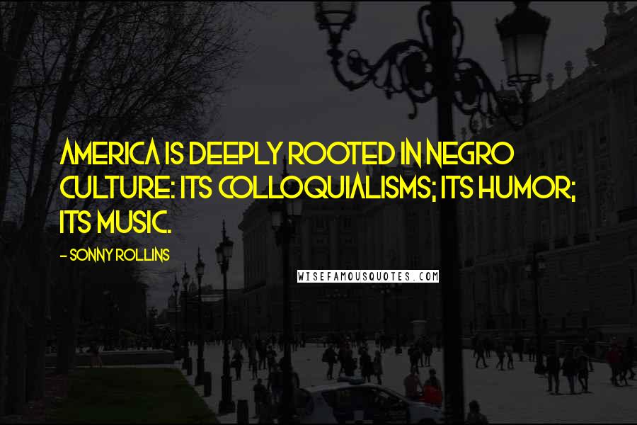 Sonny Rollins Quotes: America is deeply rooted in Negro culture: its colloquialisms; its humor; its music.