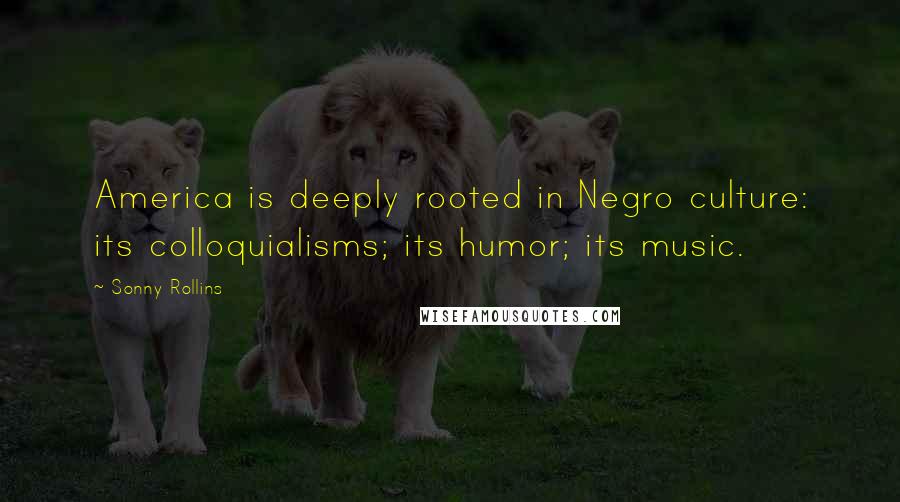 Sonny Rollins Quotes: America is deeply rooted in Negro culture: its colloquialisms; its humor; its music.