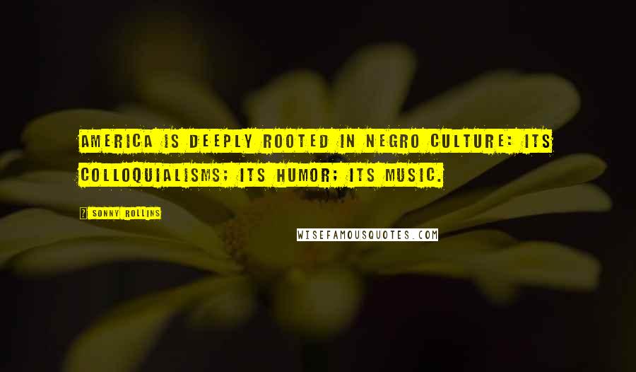 Sonny Rollins Quotes: America is deeply rooted in Negro culture: its colloquialisms; its humor; its music.