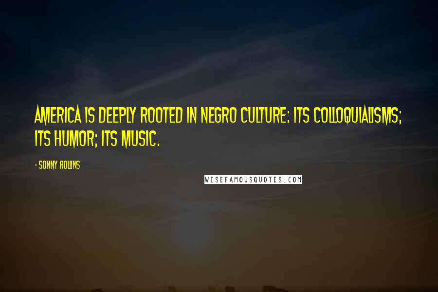 Sonny Rollins Quotes: America is deeply rooted in Negro culture: its colloquialisms; its humor; its music.