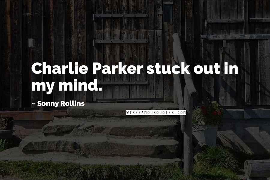 Sonny Rollins Quotes: Charlie Parker stuck out in my mind.