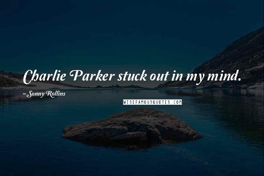 Sonny Rollins Quotes: Charlie Parker stuck out in my mind.
