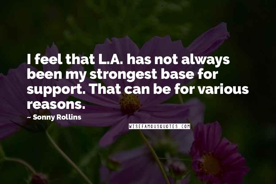 Sonny Rollins Quotes: I feel that L.A. has not always been my strongest base for support. That can be for various reasons.