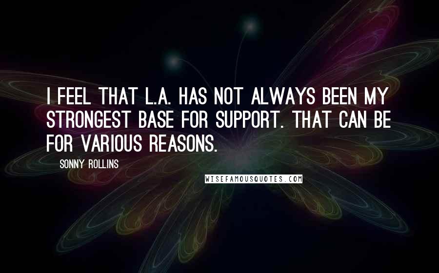 Sonny Rollins Quotes: I feel that L.A. has not always been my strongest base for support. That can be for various reasons.