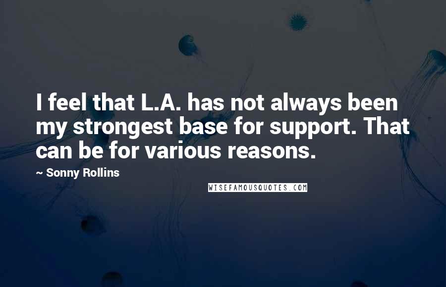 Sonny Rollins Quotes: I feel that L.A. has not always been my strongest base for support. That can be for various reasons.