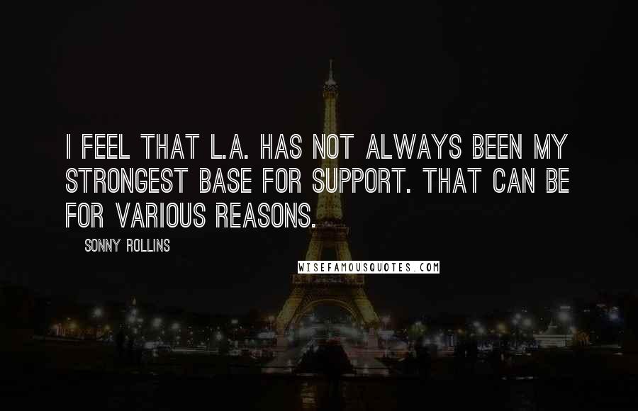 Sonny Rollins Quotes: I feel that L.A. has not always been my strongest base for support. That can be for various reasons.