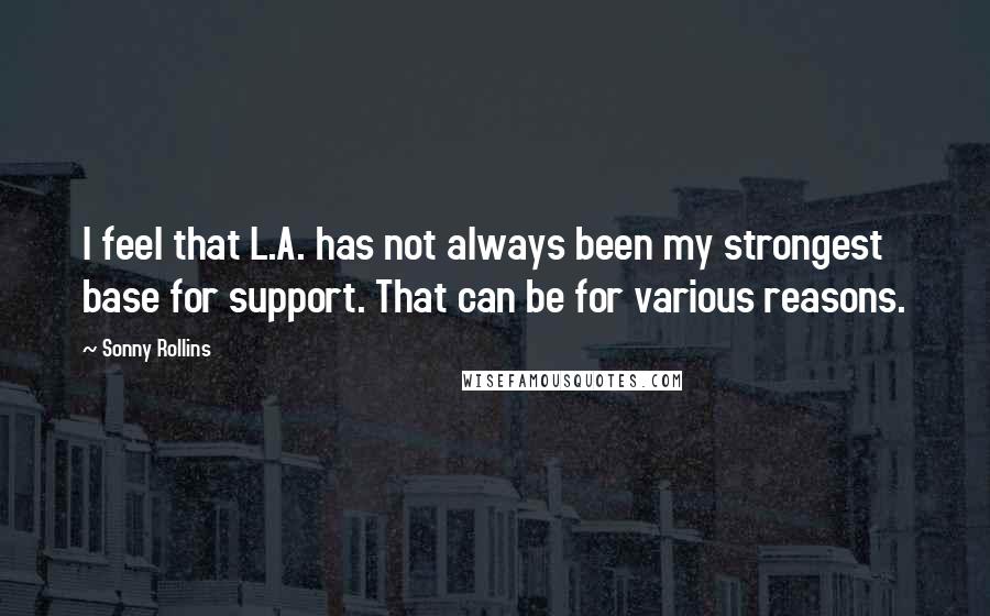 Sonny Rollins Quotes: I feel that L.A. has not always been my strongest base for support. That can be for various reasons.