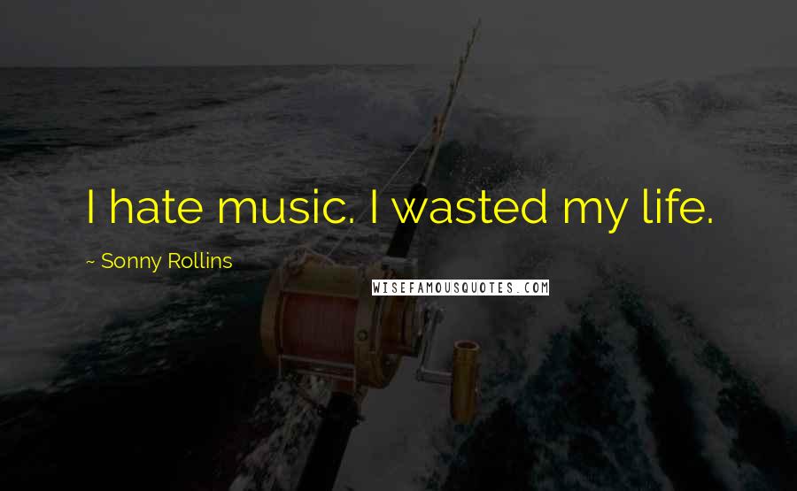 Sonny Rollins Quotes: I hate music. I wasted my life.