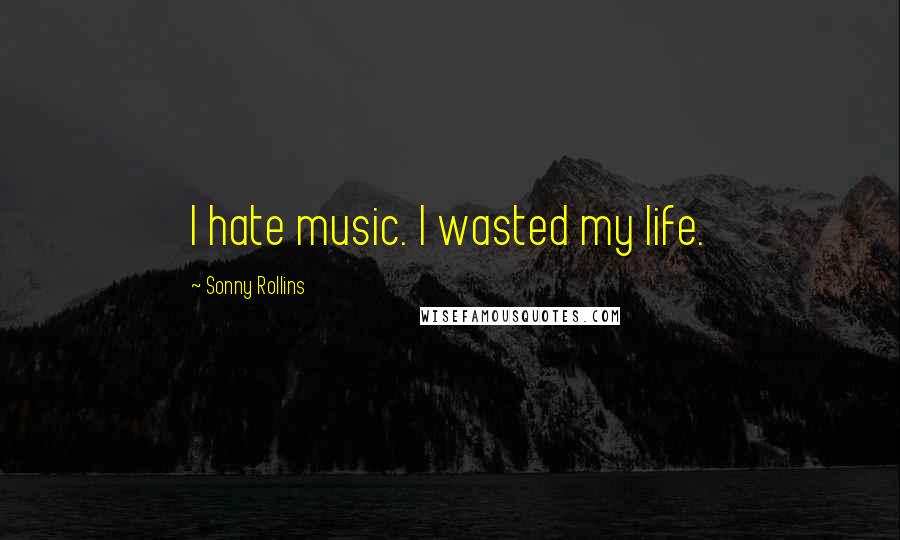 Sonny Rollins Quotes: I hate music. I wasted my life.