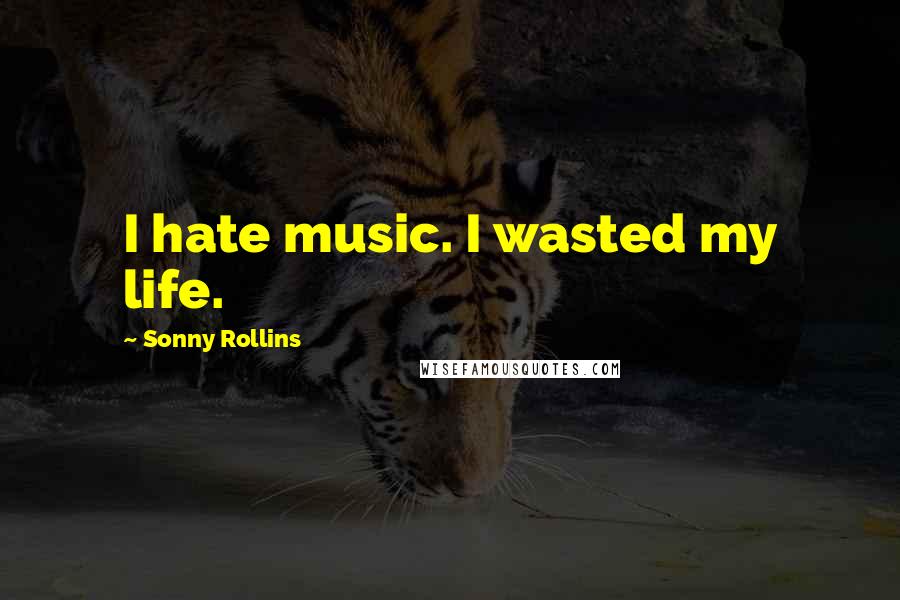 Sonny Rollins Quotes: I hate music. I wasted my life.