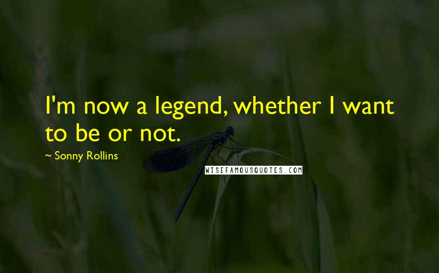 Sonny Rollins Quotes: I'm now a legend, whether I want to be or not.