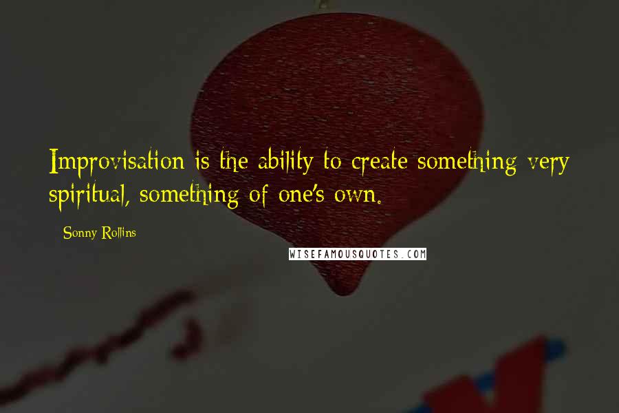 Sonny Rollins Quotes: Improvisation is the ability to create something very spiritual, something of one's own.