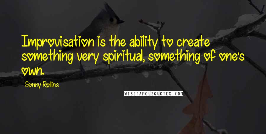 Sonny Rollins Quotes: Improvisation is the ability to create something very spiritual, something of one's own.