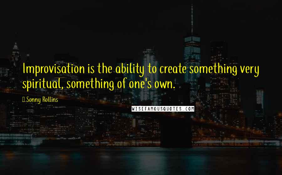 Sonny Rollins Quotes: Improvisation is the ability to create something very spiritual, something of one's own.