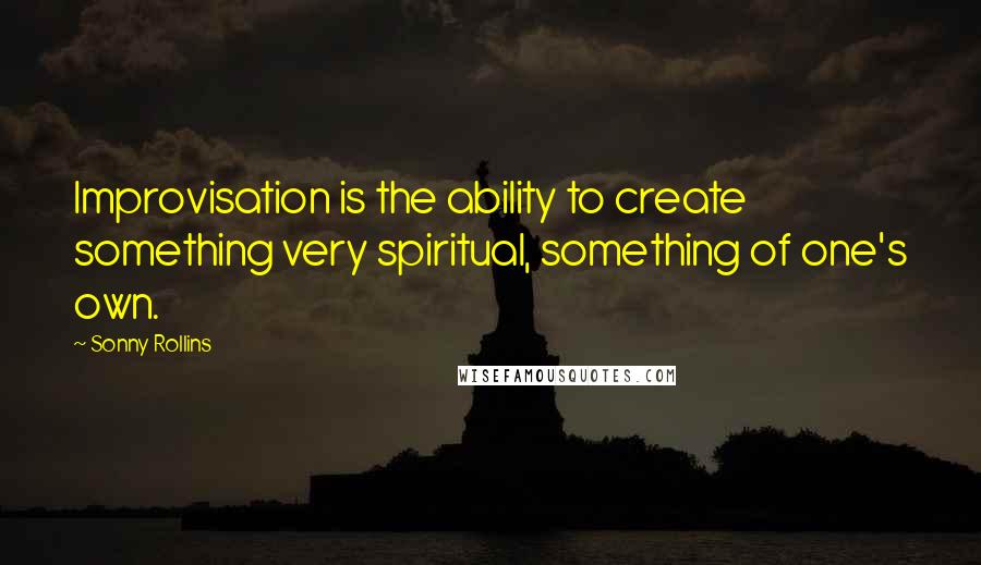 Sonny Rollins Quotes: Improvisation is the ability to create something very spiritual, something of one's own.