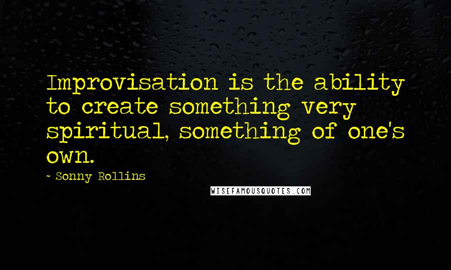 Sonny Rollins Quotes: Improvisation is the ability to create something very spiritual, something of one's own.