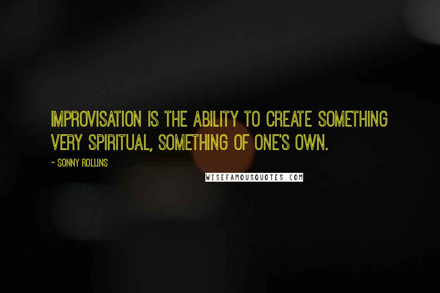 Sonny Rollins Quotes: Improvisation is the ability to create something very spiritual, something of one's own.