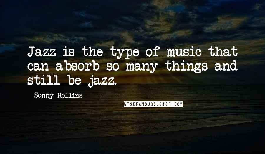 Sonny Rollins Quotes: Jazz is the type of music that can absorb so many things and still be jazz.