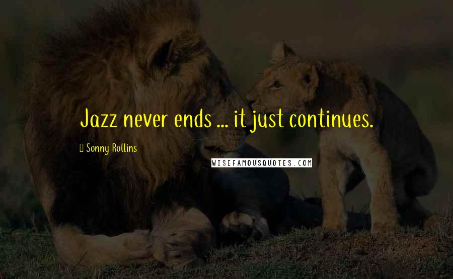 Sonny Rollins Quotes: Jazz never ends ... it just continues.