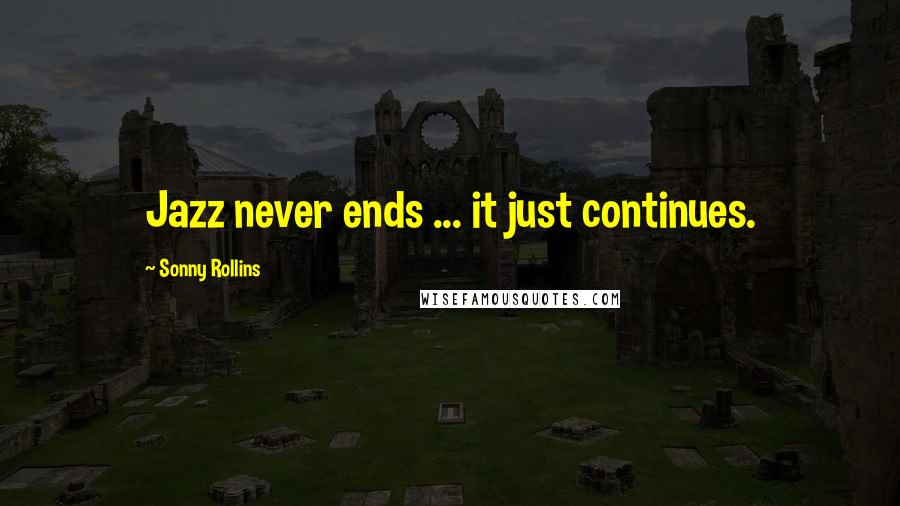 Sonny Rollins Quotes: Jazz never ends ... it just continues.