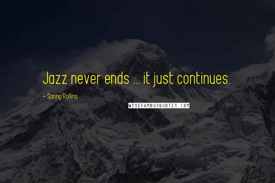 Sonny Rollins Quotes: Jazz never ends ... it just continues.