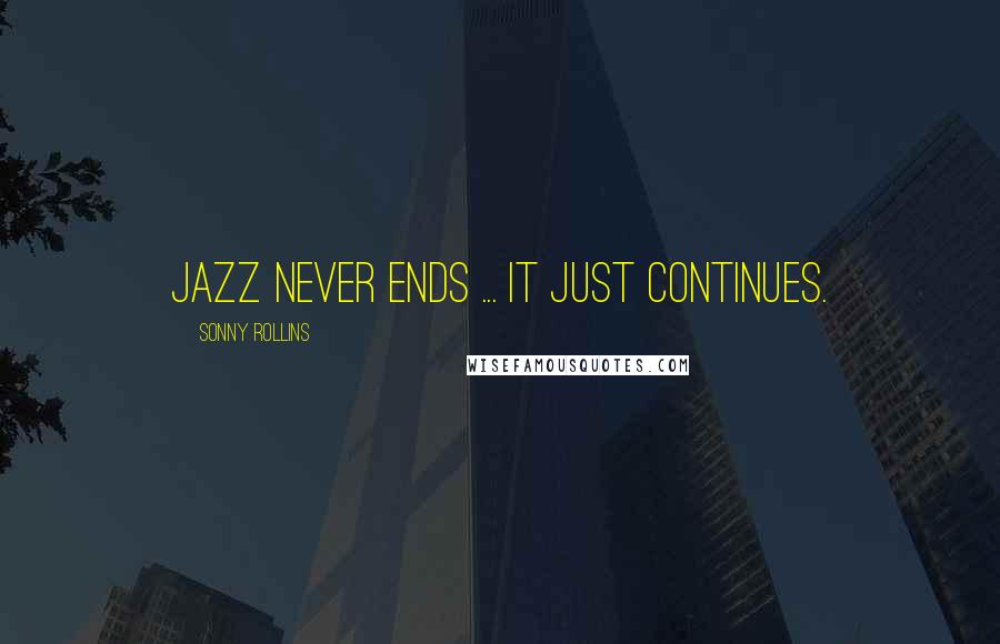 Sonny Rollins Quotes: Jazz never ends ... it just continues.