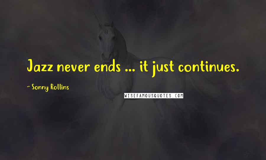 Sonny Rollins Quotes: Jazz never ends ... it just continues.