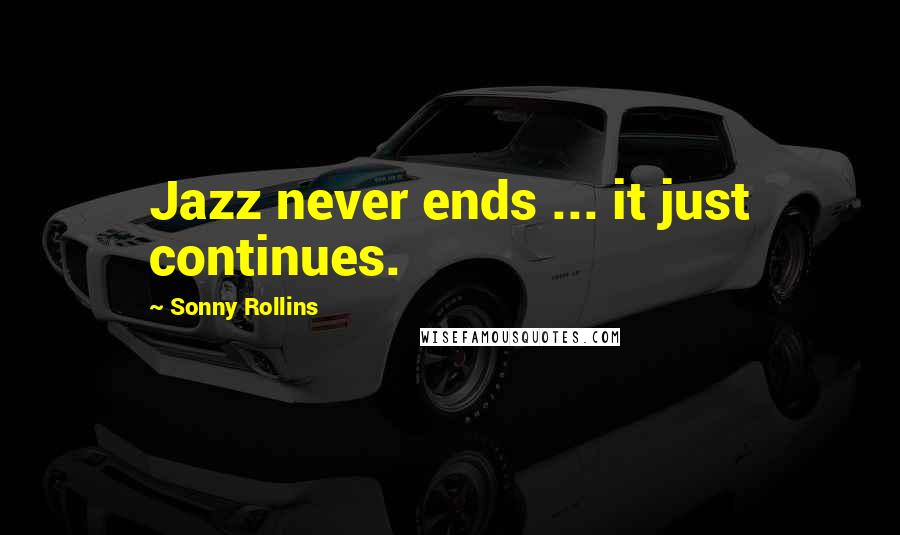 Sonny Rollins Quotes: Jazz never ends ... it just continues.