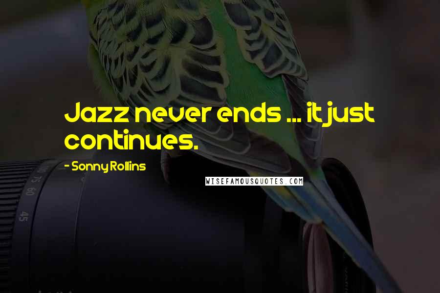 Sonny Rollins Quotes: Jazz never ends ... it just continues.