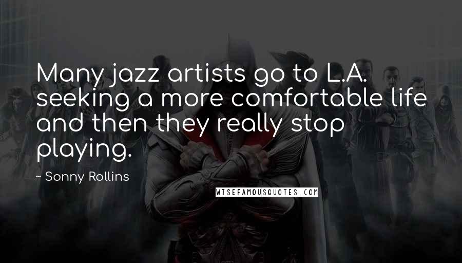 Sonny Rollins Quotes: Many jazz artists go to L.A. seeking a more comfortable life and then they really stop playing.