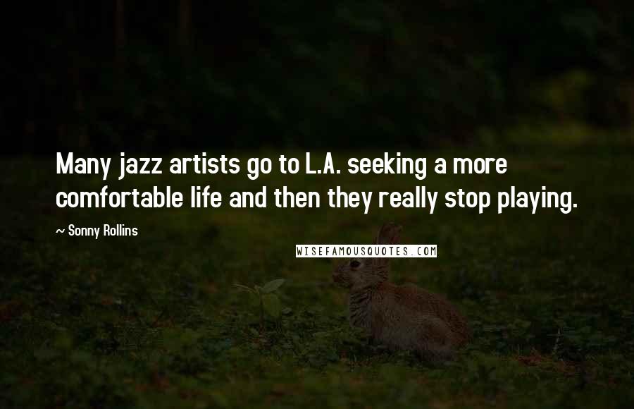 Sonny Rollins Quotes: Many jazz artists go to L.A. seeking a more comfortable life and then they really stop playing.