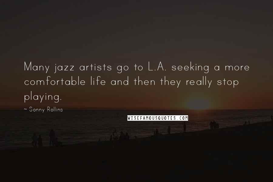 Sonny Rollins Quotes: Many jazz artists go to L.A. seeking a more comfortable life and then they really stop playing.
