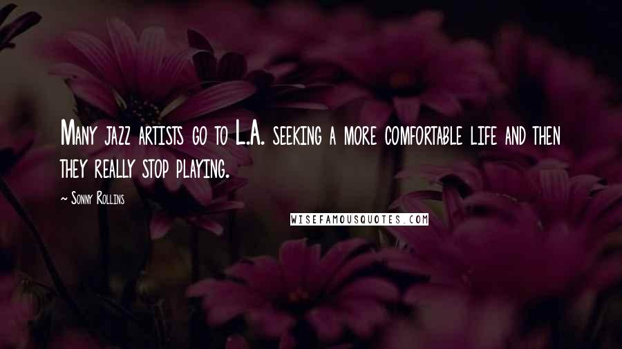 Sonny Rollins Quotes: Many jazz artists go to L.A. seeking a more comfortable life and then they really stop playing.