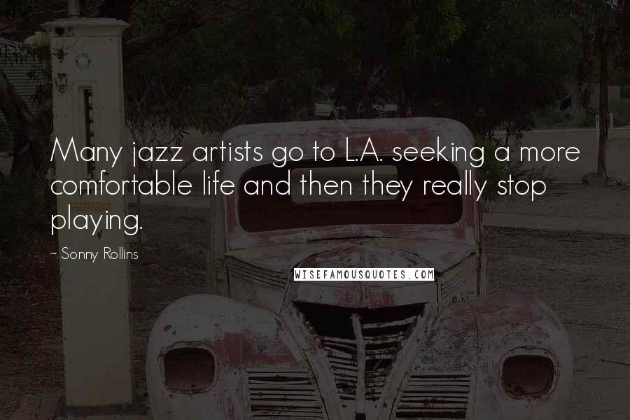 Sonny Rollins Quotes: Many jazz artists go to L.A. seeking a more comfortable life and then they really stop playing.