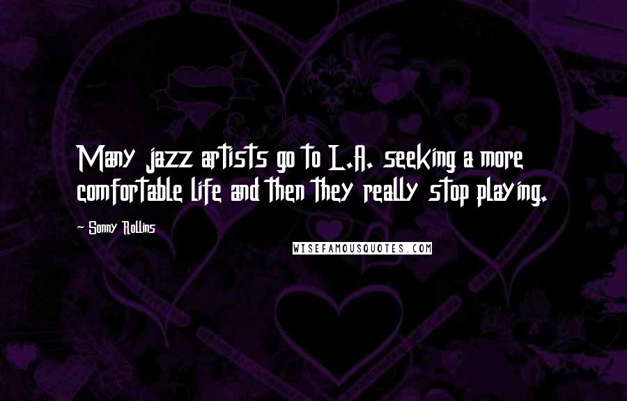 Sonny Rollins Quotes: Many jazz artists go to L.A. seeking a more comfortable life and then they really stop playing.