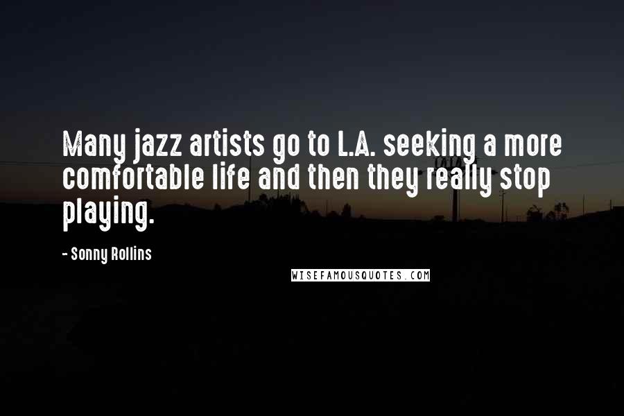 Sonny Rollins Quotes: Many jazz artists go to L.A. seeking a more comfortable life and then they really stop playing.