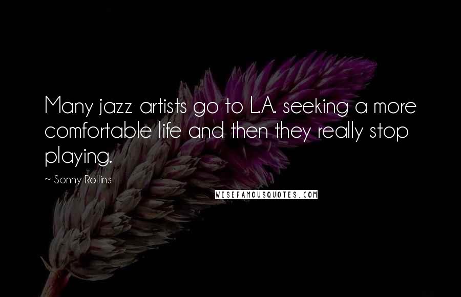 Sonny Rollins Quotes: Many jazz artists go to L.A. seeking a more comfortable life and then they really stop playing.