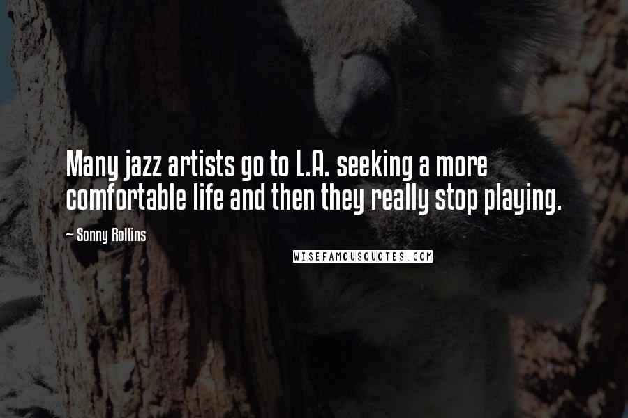 Sonny Rollins Quotes: Many jazz artists go to L.A. seeking a more comfortable life and then they really stop playing.