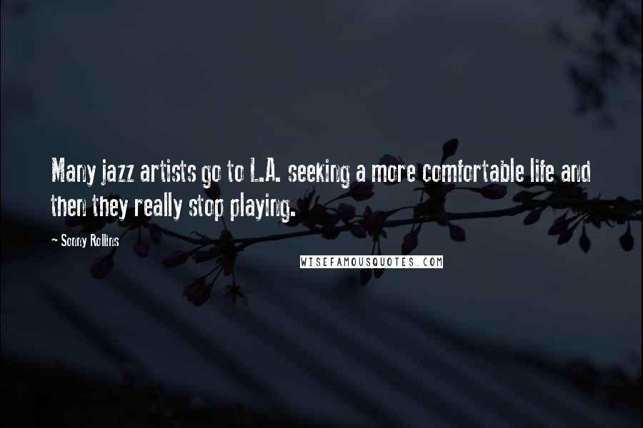 Sonny Rollins Quotes: Many jazz artists go to L.A. seeking a more comfortable life and then they really stop playing.